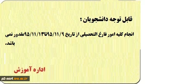 قابل توجه دانشجویان گرامی : انجام کلیه امور دانش آ موختگان از تاریخ 95/11/09تا95/11/13امکان پذیر نمی باشد. اداره آموزش 2