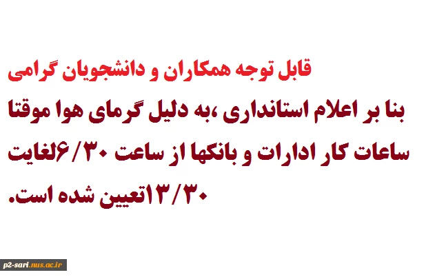 قابل توجه کلیه همکاران و دانشجویان گرامی
ساعات کاری کلیه ادارات وبانکها ، بنا بر اعلام استانداری به دلیل گرمای هواموقتا" از ساعت 6/30صبح لغایت 13/30بعد از ظهر تعیین شده است 2